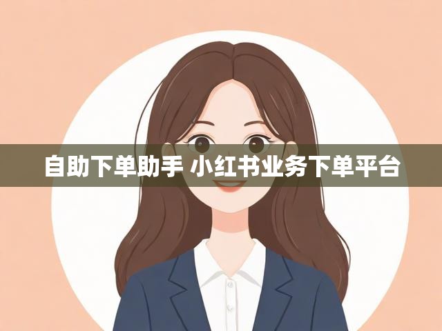 自助下单助手 小红书业务下单平台