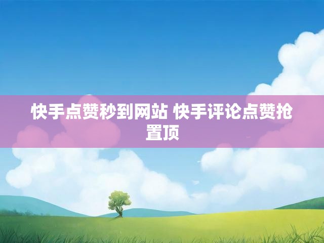 快手点赞秒到网站 快手评论点赞抢置顶