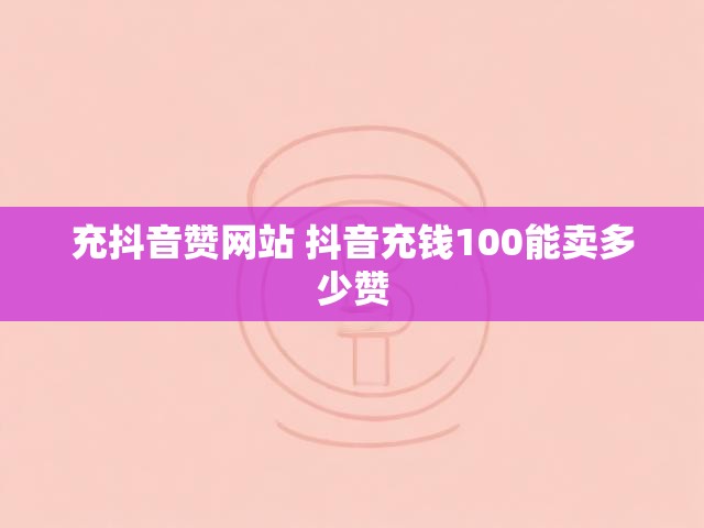充抖音赞网站 抖音充钱100能卖多少赞