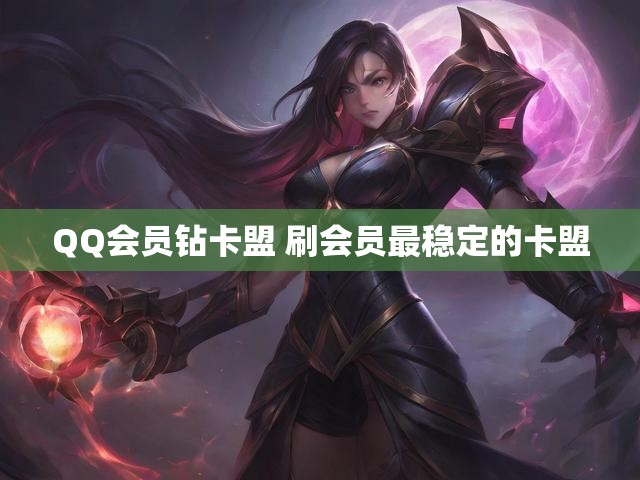 QQ会员钻卡盟 刷会员最稳定的卡盟