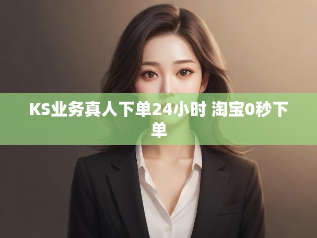 KS业务真人下单24小时 淘宝0秒下单