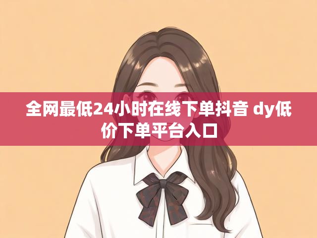 全网最低24小时在线下单抖音 dy低价下单平台入口