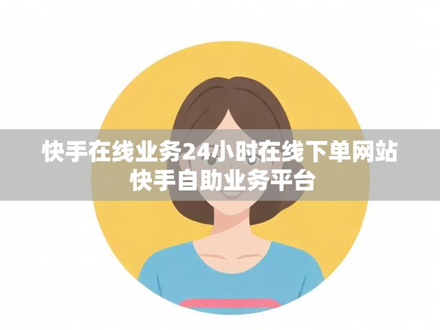 快手在线业务24小时在线下单网站 快手自助业务平台