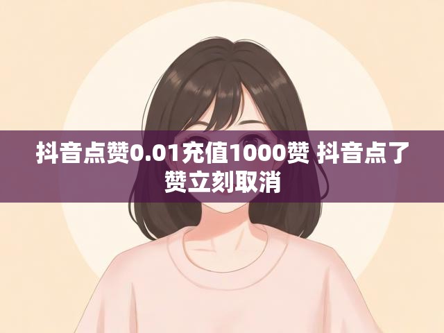 抖音点赞0.01充值1000赞 抖音点了赞立刻取消