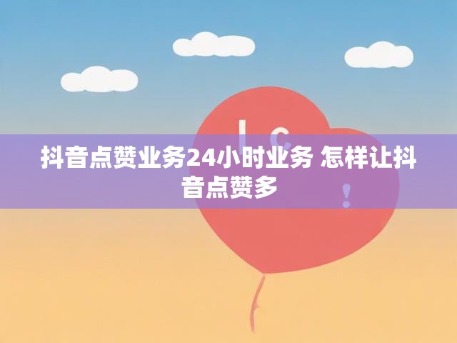 抖音点赞业务24小时业务 怎样让抖音点赞多