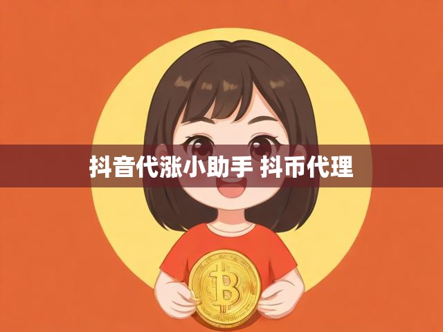 抖音代涨小助手 抖币代理