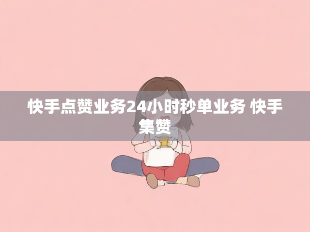 快手点赞业务24小时秒单业务 快手集赞