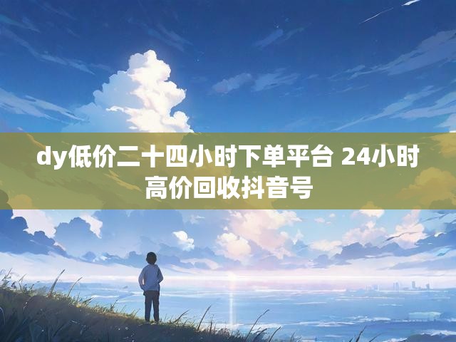 dy低价二十四小时下单平台 24小时高价回收抖音号