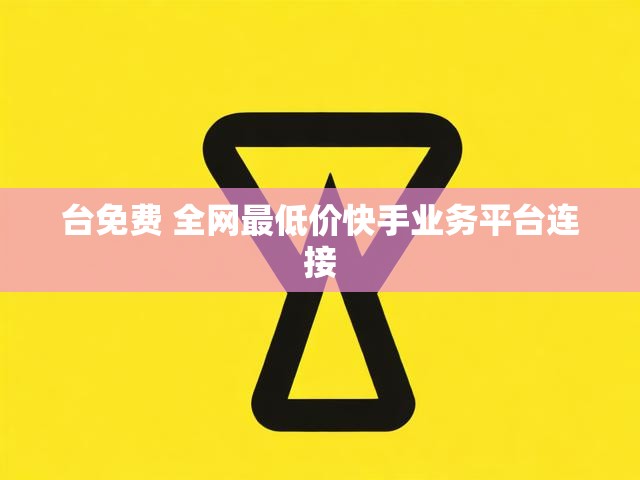 台免费 全网最低价快手业务平台连接