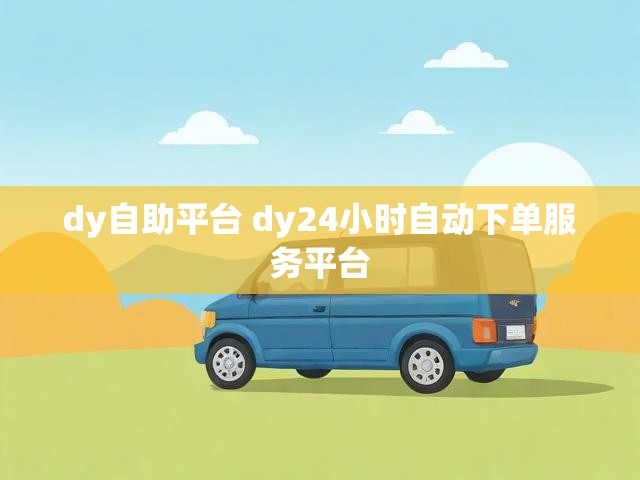 dy自助平台 dy24小时自动下单服务平台