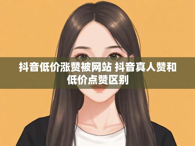 抖音低价涨赞被网站 抖音真人赞和低价点赞区别