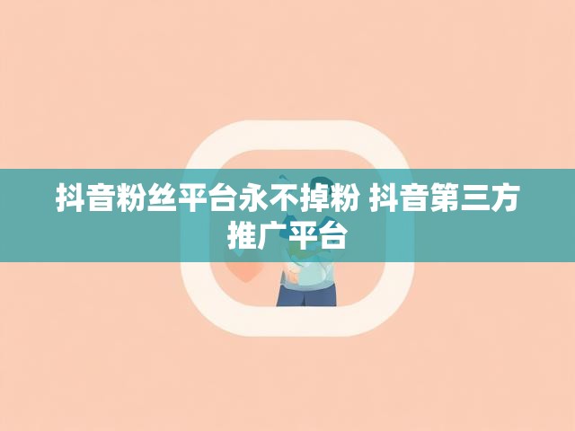 抖音粉丝平台永不掉粉 抖音第三方推广平台