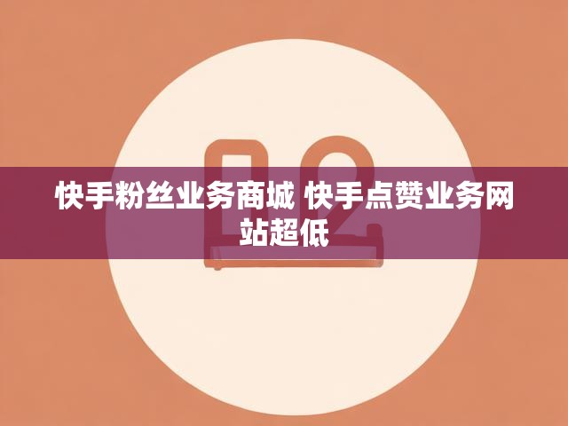 快手粉丝业务商城 快手点赞业务网站超低