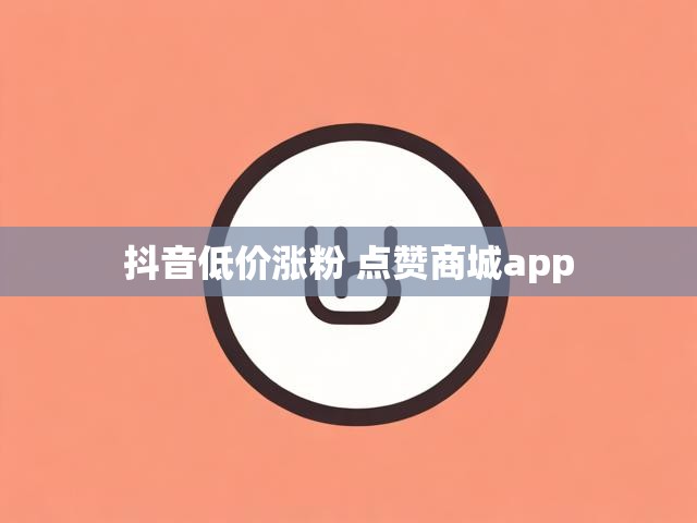抖音低价涨粉 点赞商城app