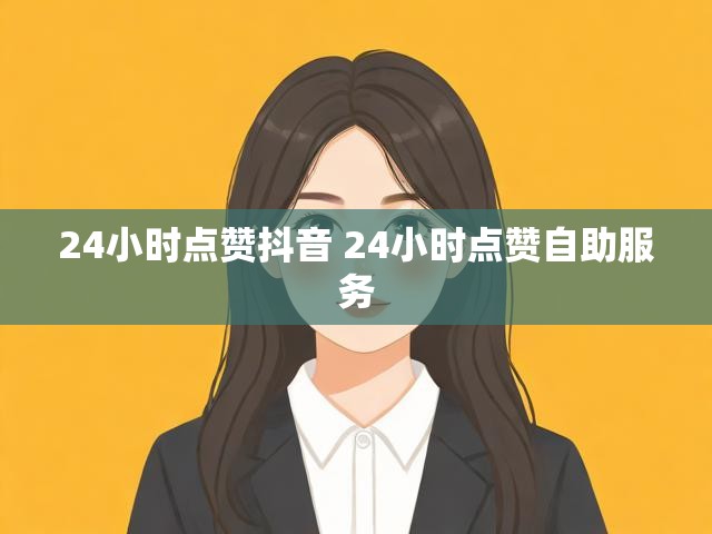 24小时点赞抖音 24小时点赞自助服务