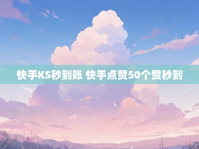 快手KS秒到账 快手点赞50个赞秒到