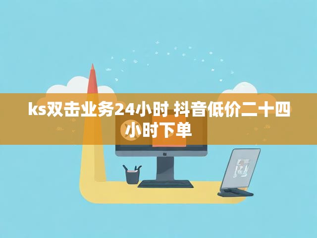 ks双击业务24小时 抖音低价二十四小时下单