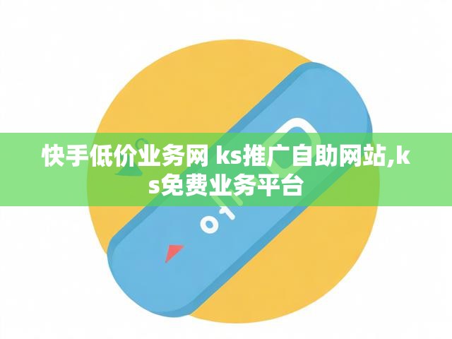 快手低价业务网 ks推广自助网站,ks免费业务平台