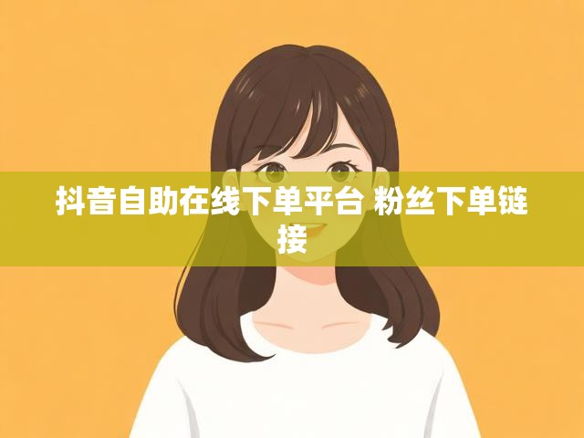 抖音自助在线下单平台 粉丝下单链接
