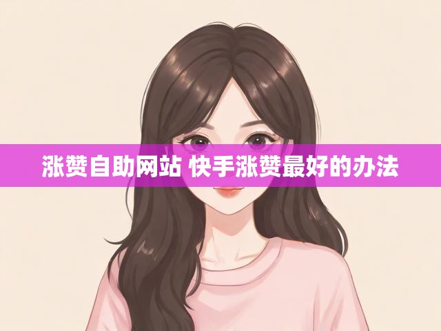 涨赞自助网站 快手涨赞最好的办法