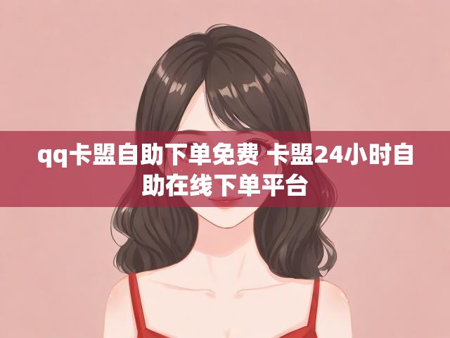 qq卡盟自助下单免费 卡盟24小时自助在线下单平台
