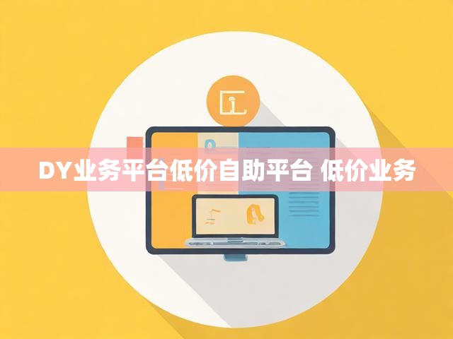 DY业务平台低价自助平台 低价业务