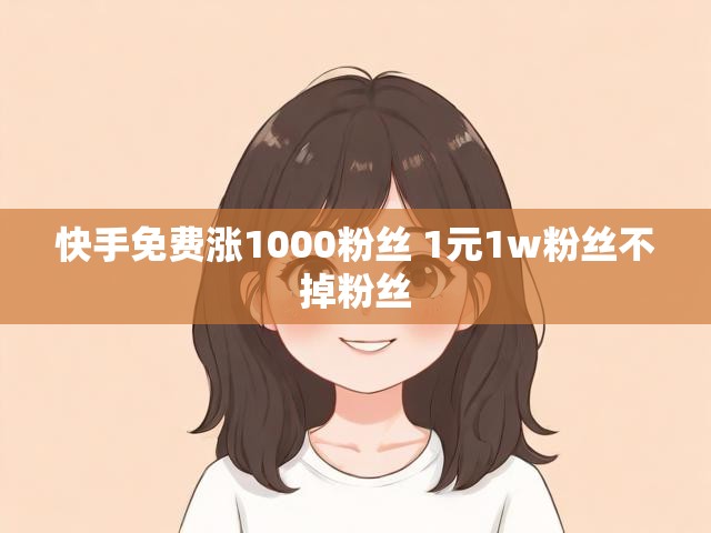 快手免费涨1000粉丝 1元1w粉丝不掉粉丝