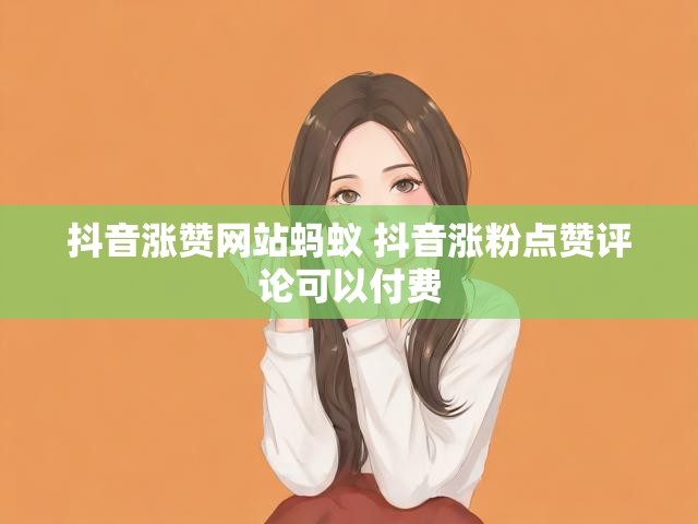 抖音涨赞网站蚂蚁 抖音涨粉点赞评论可以付费