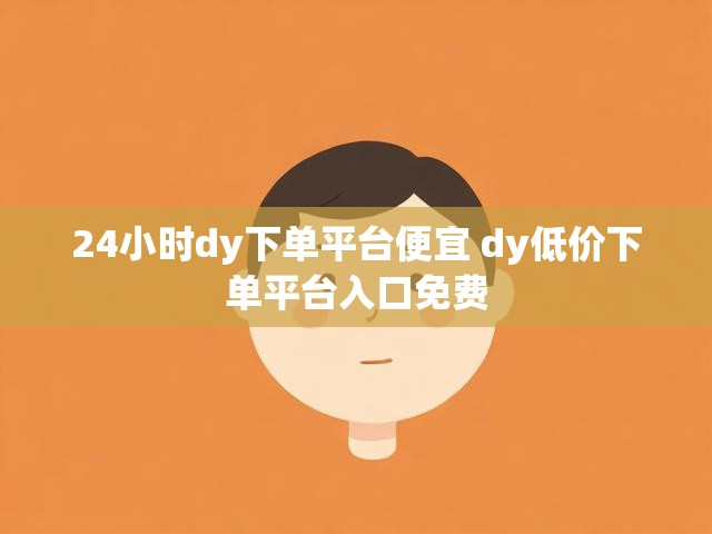 24小时dy下单平台便宜 dy低价下单平台入口免费