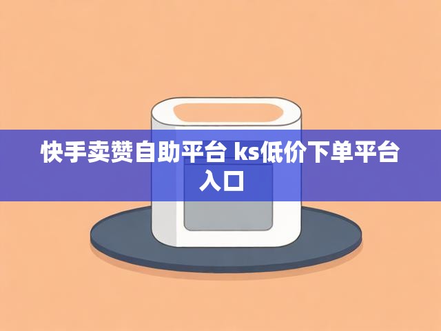 快手卖赞自助平台 ks低价下单平台入口
