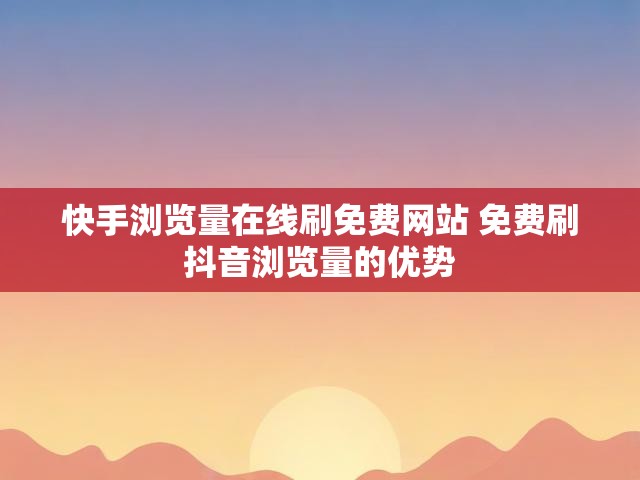 快手浏览量在线刷免费网站 免费刷抖音浏览量的优势