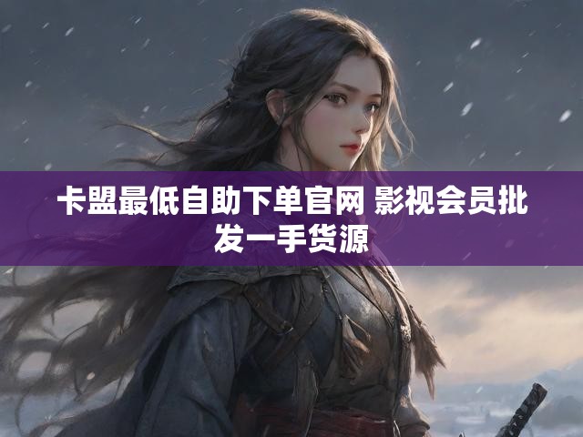 卡盟最低自助下单官网 影视会员批发一手货源