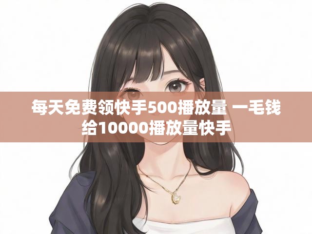 每天免费领快手500播放量 一毛钱给10000播放量快手