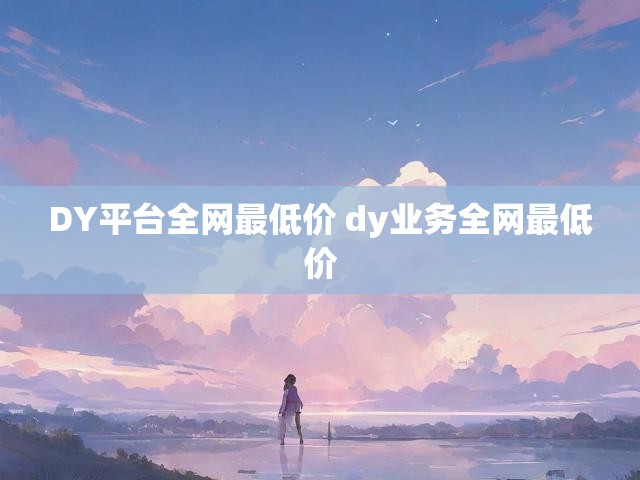 DY平台全网最低价 dy业务全网最低价