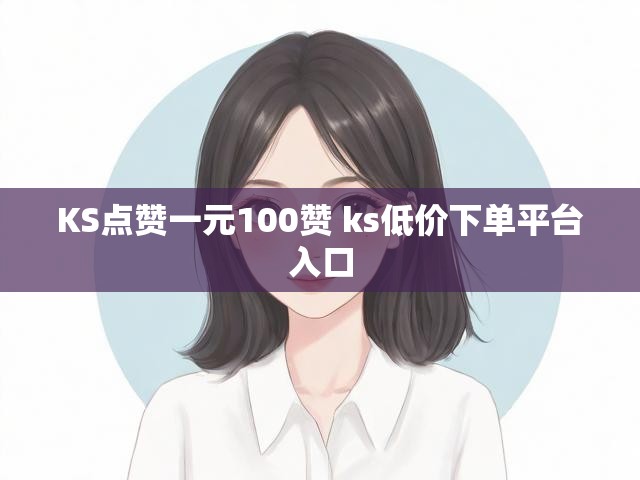 KS点赞一元100赞 ks低价下单平台入口