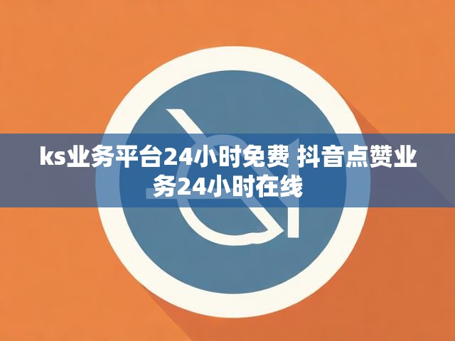 ks业务平台24小时免费 抖音点赞业务24小时在线