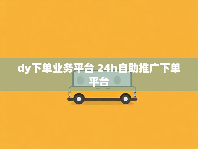dy下单业务平台 24h自助推广下单平台