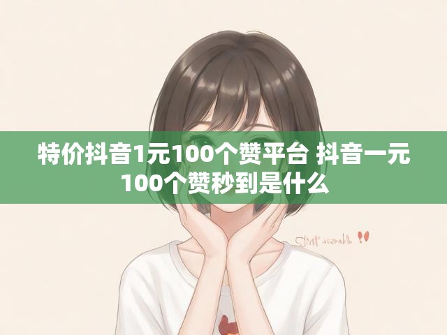 特价抖音1元100个赞平台 抖音一元100个赞秒到是什么