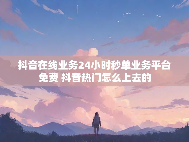 抖音在线业务24小时秒单业务平台免费 抖音热门怎么上去的