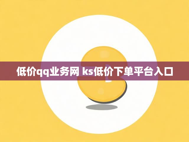 低价qq业务网 ks低价下单平台入口