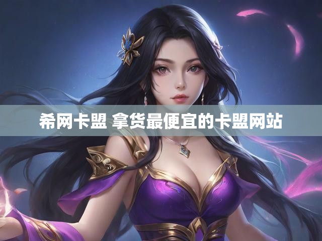 希网卡盟 拿货最便宜的卡盟网站