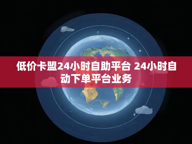 低价卡盟24小时自助平台 24小时自动下单平台业务