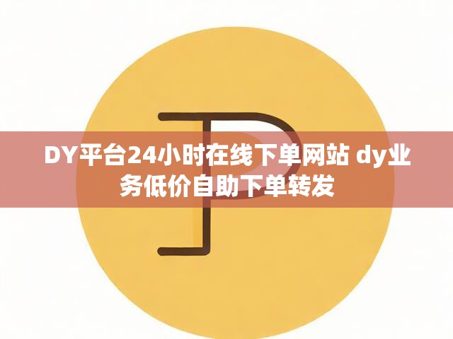 DY平台24小时在线下单网站 dy业务低价自助下单转发