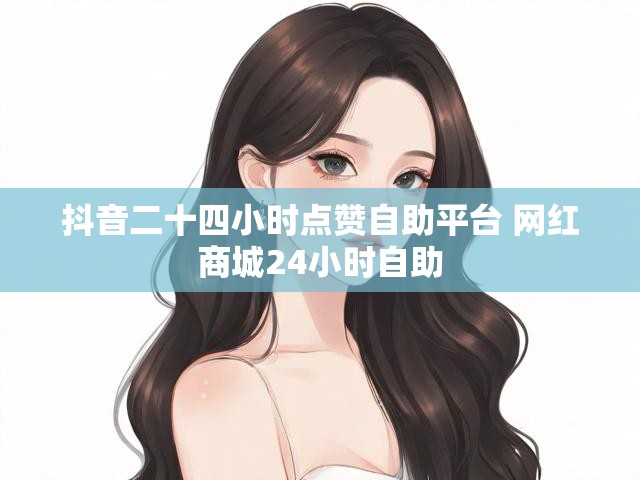 抖音二十四小时点赞自助平台 网红商城24小时自助