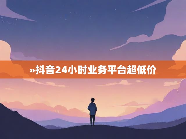 »抖音24小时业务平台超低价