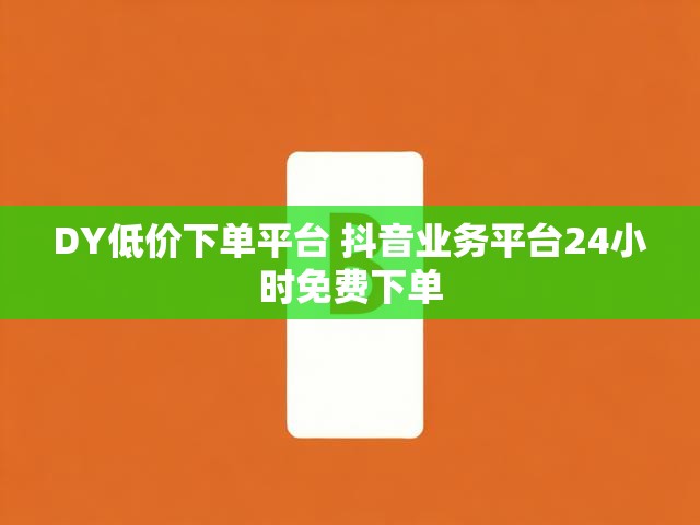 DY低价下单平台 抖音业务平台24小时免费下单