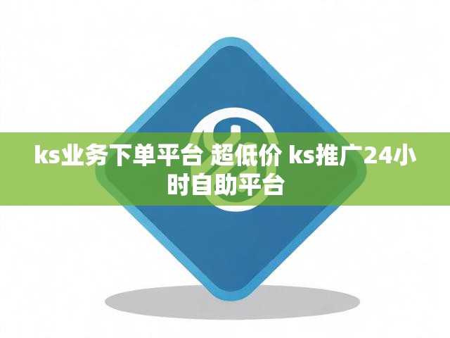 ks业务下单平台 超低价 ks推广24小时自助平台