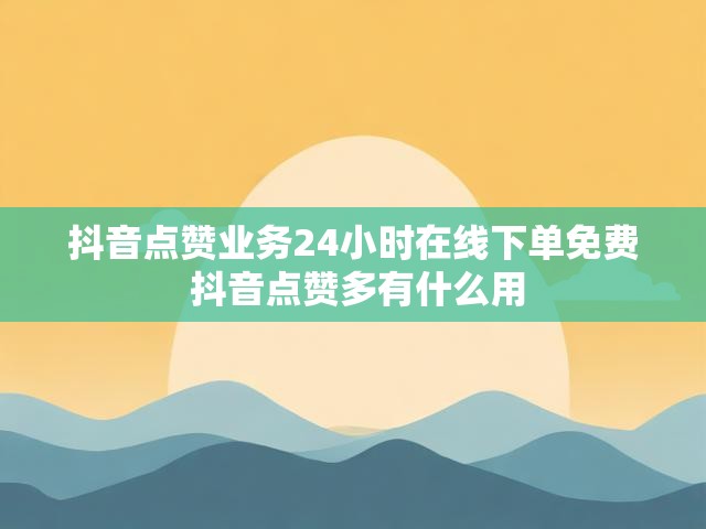 抖音点赞业务24小时在线下单免费 抖音点赞多有什么用
