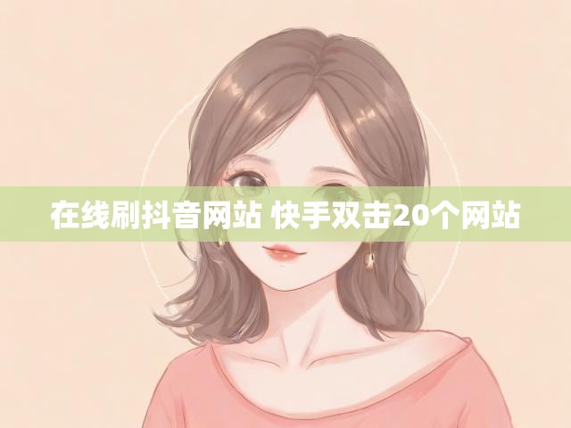 在线刷抖音网站 快手双击20个网站