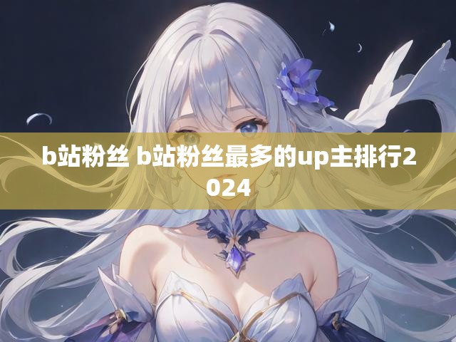 b站粉丝 b站粉丝最多的up主排行2024